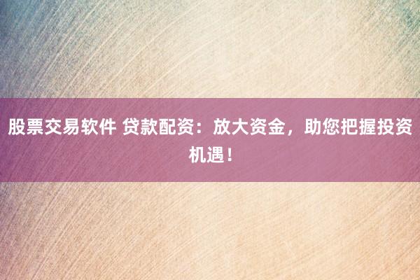 股票交易软件 贷款配资：放大资金，助您把握投资机遇！