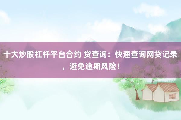 十大炒股杠杆平台合约 贷查询：快速查询网贷记录，避免逾期风险！