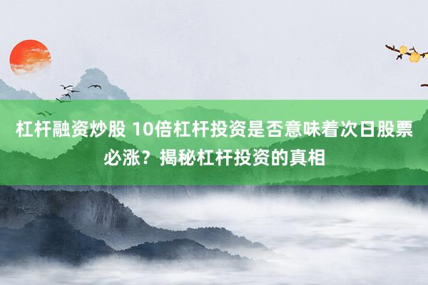 杠杆融资炒股 10倍杠杆投资是否意味着次日股票必涨？揭秘杠杆投资的真相