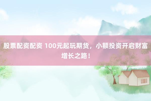 股票配资配资 100元起玩期货，小额投资开启财富增长之路！