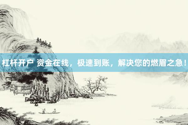 杠杆开户 资金在线，极速到账，解决您的燃眉之急！