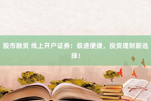 股市融资 线上开户证券：极速便捷，投资理财新选择！