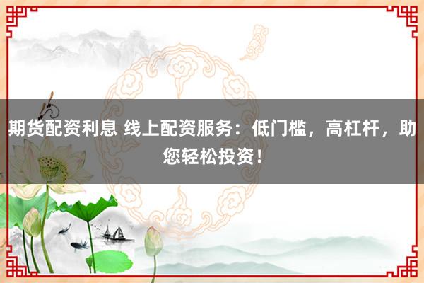 期货配资利息 线上配资服务：低门槛，高杠杆，助您轻松投资！
