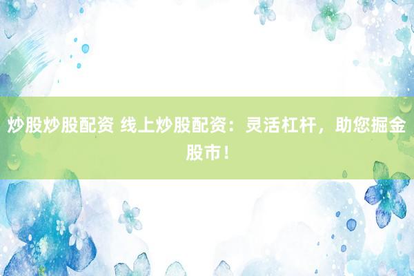 炒股炒股配资 线上炒股配资：灵活杠杆，助您掘金股市！