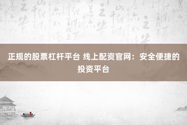 正规的股票杠杆平台 线上配资官网：安全便捷的投资平台