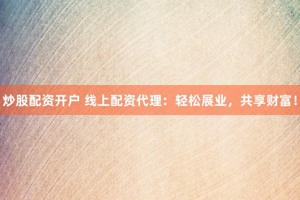 炒股配资开户 线上配资代理：轻松展业，共享财富！