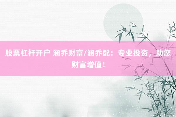 股票杠杆开户 涵乔财富/涵乔配：专业投资，助您财富增值！