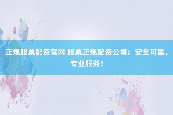正规股票配资官网 股票正规配资公司：安全可靠，专业服务！