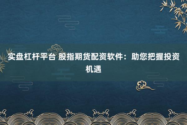实盘杠杆平台 股指期货配资软件：助您把握投资机遇