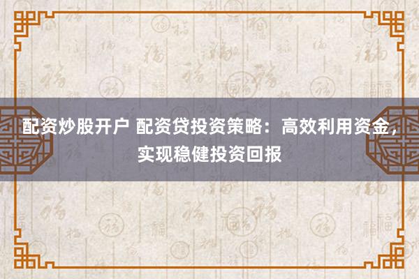 配资炒股开户 配资贷投资策略：高效利用资金，实现稳健投资回报