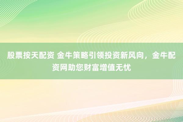 股票按天配资 金牛策略引领投资新风向，金牛配资网助您财富增值无忧