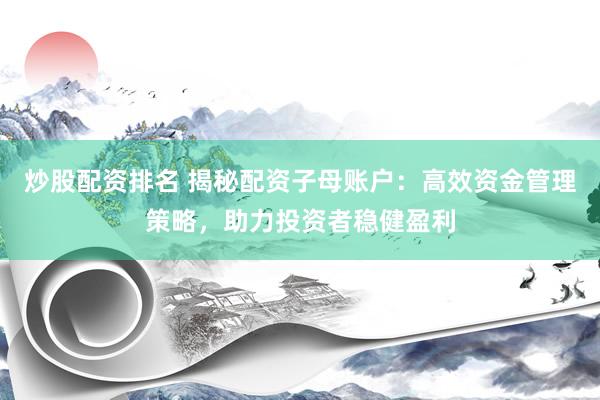 炒股配资排名 揭秘配资子母账户：高效资金管理策略，助力投资者稳健盈利