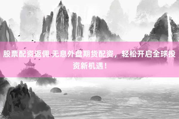 股票配资返佣 无息外盘期货配资，轻松开启全球投资新机遇！