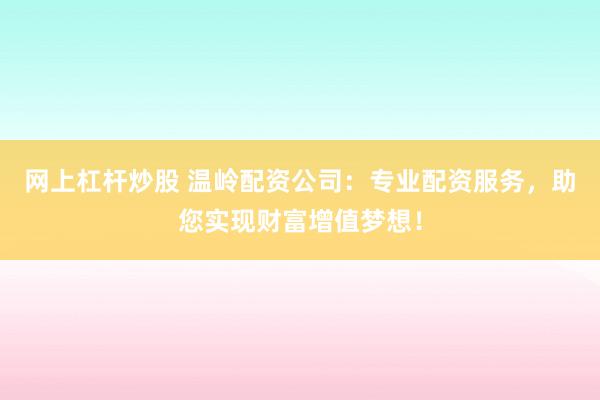 网上杠杆炒股 温岭配资公司：专业配资服务，助您实现财富增值梦想！