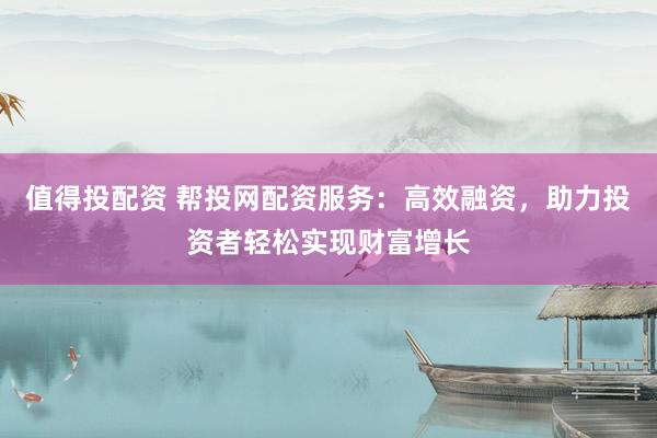 值得投配资 帮投网配资服务：高效融资，助力投资者轻松实现财富增长