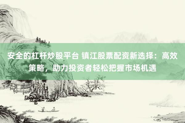 安全的杠杆炒股平台 镇江股票配资新选择：高效策略，助力投资者轻松把握市场机遇