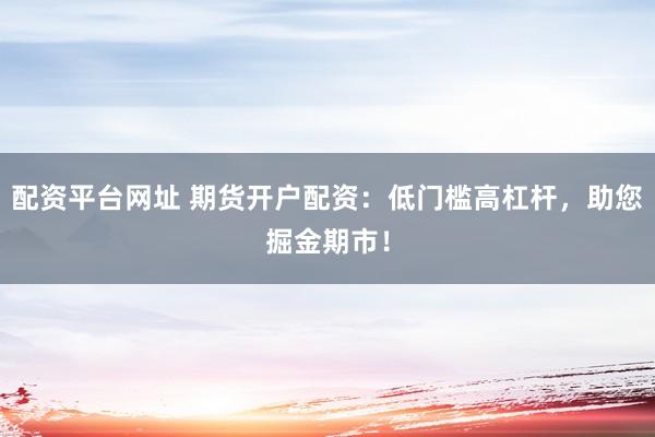 配资平台网址 期货开户配资:低门槛高杠杆,助您掘金期市!