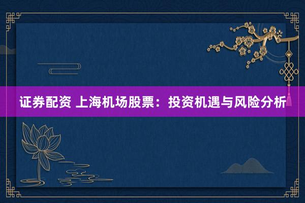 证券配资 上海机场股票：投资机遇与风险分析