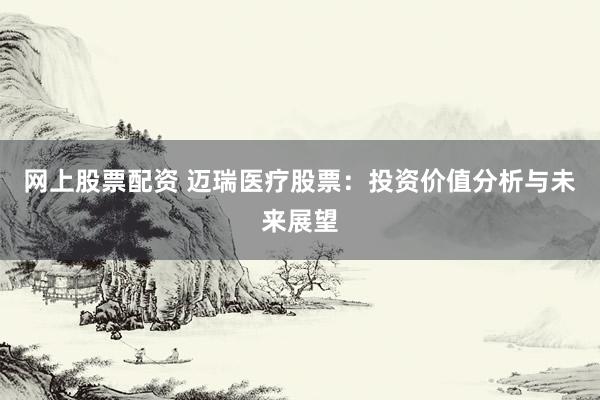 网上股票配资 迈瑞医疗股票：投资价值分析与未来展望