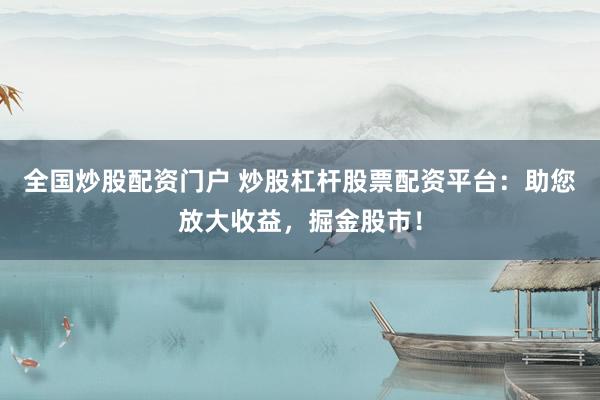 全国炒股配资门户 炒股杠杆股票配资平台:助您放大收益,掘金股市!