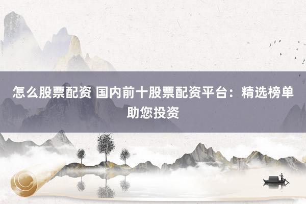 怎么股票配资 国内前十股票配资平台:精选榜单助您投资