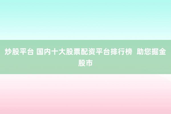 炒股平台 国内十大股票配资平台排行榜  助您掘金股市