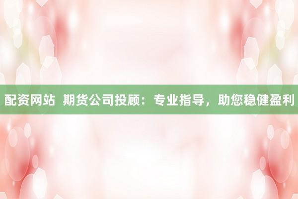配资网站  期货公司投顾:专业指导,助您稳健盈利