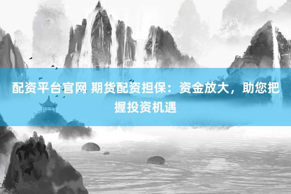 配资平台官网 期货配资担保:资金放大,助您把握投资机遇
