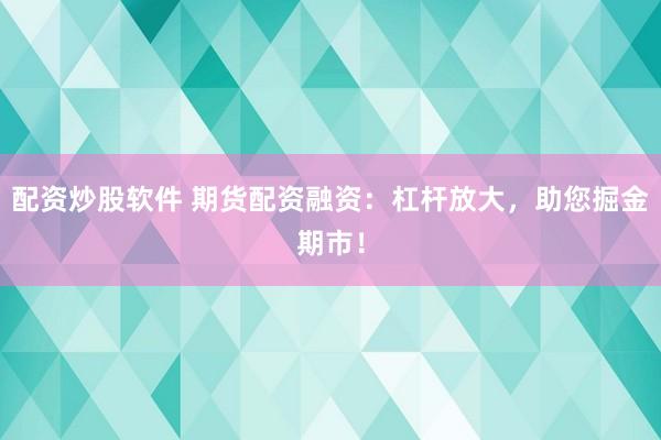 配资炒股软件 期货配资融资:杠杆放大,助您掘金期市!