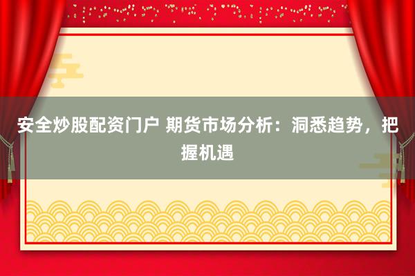安全炒股配资门户 期货市场分析:洞悉趋势,把握机遇