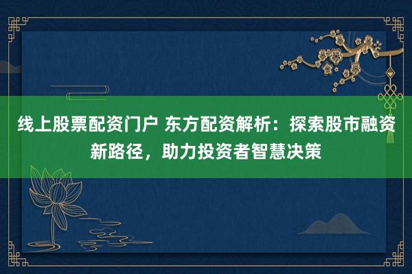 线上股票配资门户 东方配资解析:探索股市融资新路径,助力投资者智慧决策
