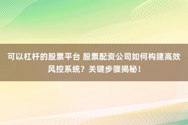 可以杠杆的股票平台 股票配资公司如何构建高效风控系统?关键步骤揭秘!