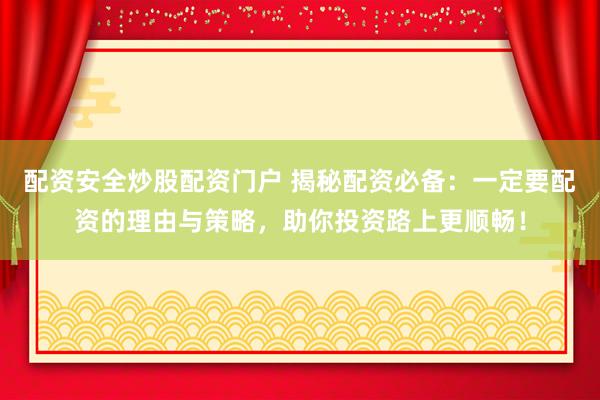 配资安全炒股配资门户 揭秘配资必备:一定要配资的理由与策略,助你投资路上更顺畅!