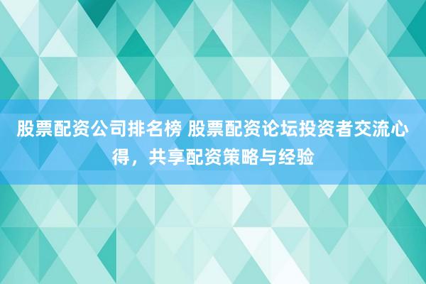 股票配资公司排名榜 股票配资论坛投资者交流心得,共享配资策略与经验