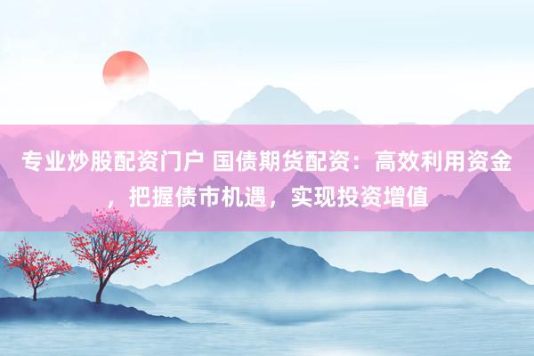 专业炒股配资门户 国债期货配资:高效利用资金,把握债市机遇,实现投资增值