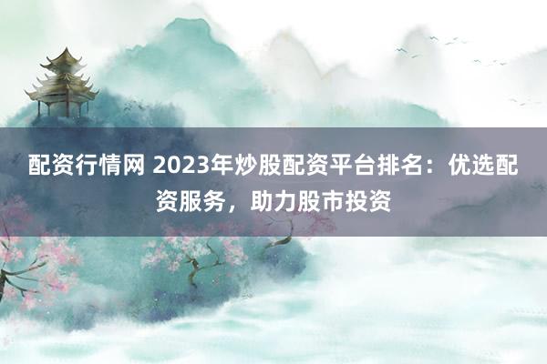 配资行情网 2023年炒股配资平台排名:优选配资服务,助力股市投资
