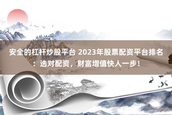 安全的杠杆炒股平台 2023年股票配资平台排名:选对配资,财富增值快人一步!