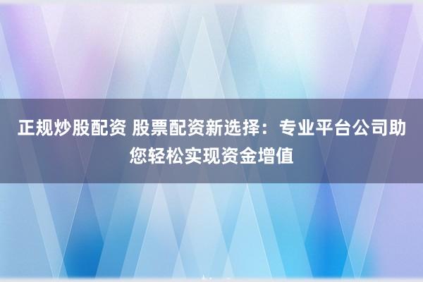 正规炒股配资 股票配资新选择:专业平台公司助您轻松实现资金增值