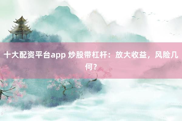 十大配资平台app 炒股带杠杆:放大收益,风险几何?