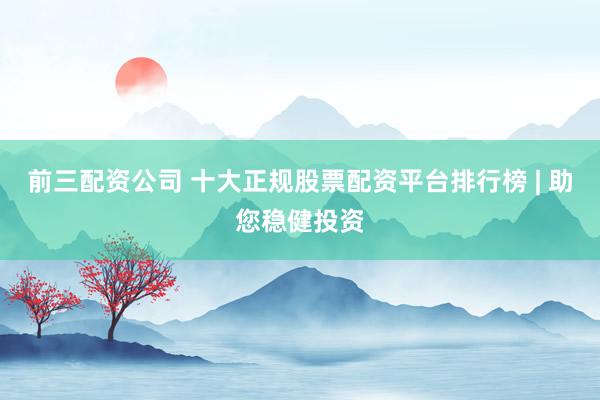 前三配资公司 十大正规股票配资平台排行榜 | 助您稳健投资