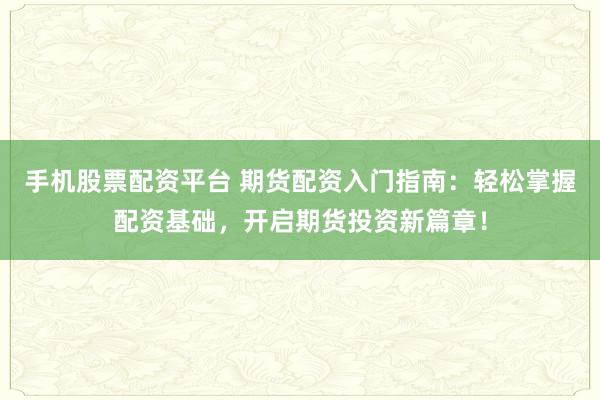 手机股票配资平台 期货配资入门指南：轻松掌握配资基础，开启期货投资新篇章！