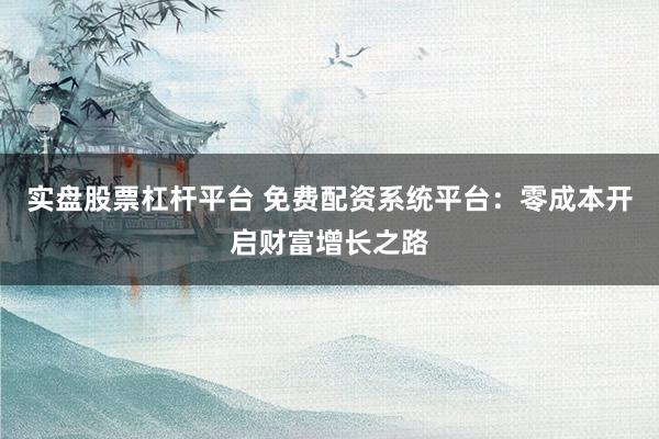 实盘股票杠杆平台 免费配资系统平台：零成本开启财富增长之路