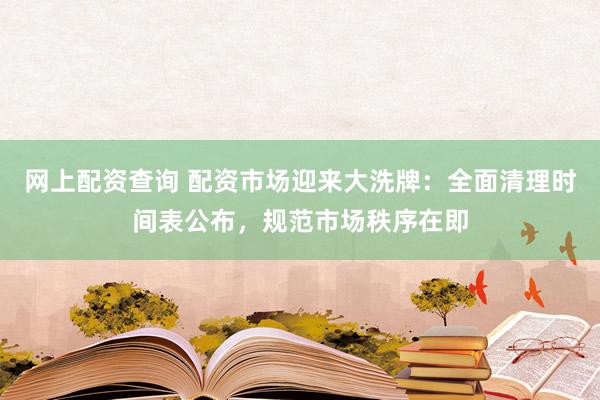 网上配资查询 配资市场迎来大洗牌:全面清理时间表公布,规范市场秩序在即