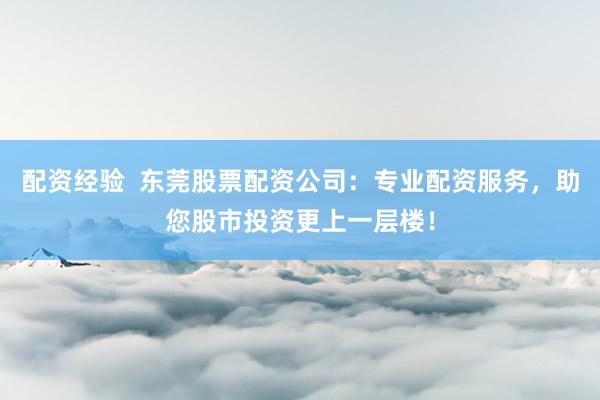 配资经验 东莞股票配资公司:专业配资服务,助您股市投资更上一层楼!