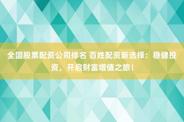 全国股票配资公司排名 百姓配资新选择:稳健投资,开启财富增值之旅!