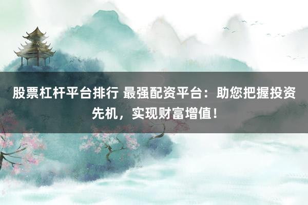 股票杠杆平台排行 最强配资平台：助您把握投资先机，实现财富增值！