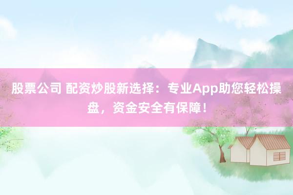 股票公司 配资炒股新选择:专业App助您轻松操盘,资金安全有保障!
