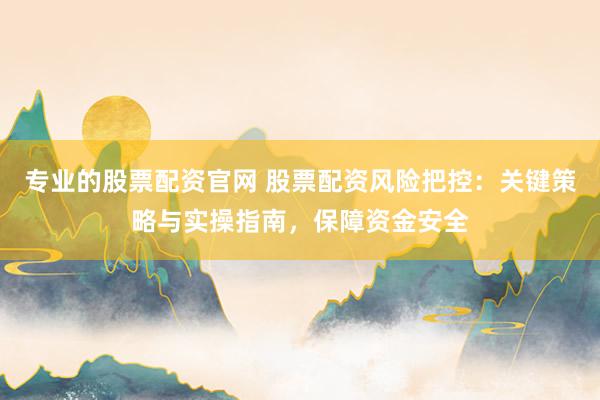 专业的股票配资官网 股票配资风险把控:关键策略与实操指南,保障资金安全