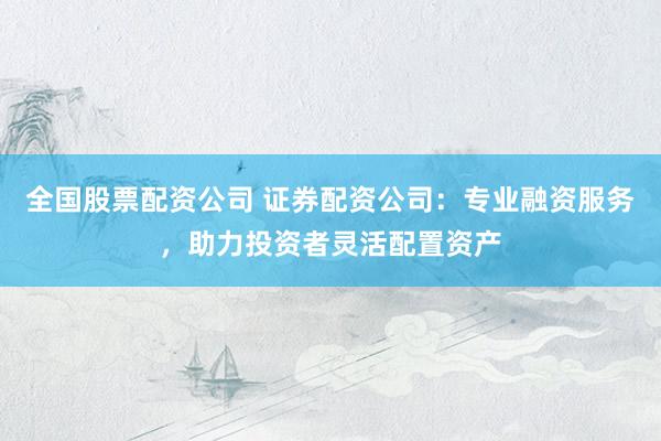 全国股票配资公司 证券配资公司:专业融资服务,助力投资者灵活配置资产