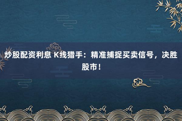 炒股配资利息 K线猎手：精准捕捉买卖信号，决胜股市！